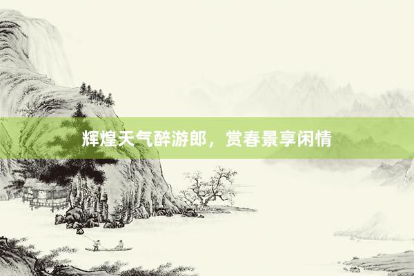 辉煌天气醉游郎，赏春景享闲情