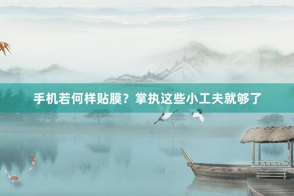 手机若何样贴膜？掌执这些小工夫就够了